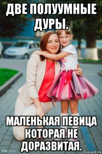 две полуумные дуры. маленькая певица которая не доразвитая.