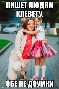 пишет людям клевету. обе не доумки