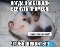 когда пообещали вернуть промеса, чтобы править!!!
