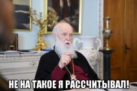  не на такое я рассчитывал!