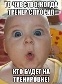 то чувство, когда тренер спросил кто будет на тренировке!