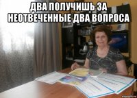 два получишь за неотвеченные два вопроса 