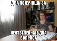 два получишь за неотвеченные два вопроса