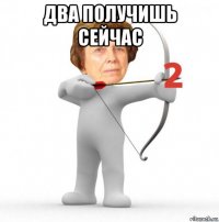 два получишь сейчас 