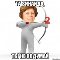 та зинаида, ты не подумай
