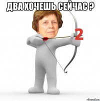 два хочешь сейчас ? 