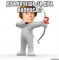 два хочешь за два вопроса ? 