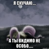 я скучаю.... а ты видимо не особо.....