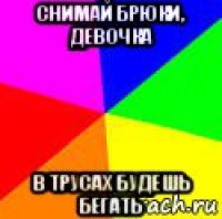 снимай брюки, девочка в трусах будешь бегать