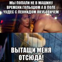 мы попали не в машину времени голышом а в поле чудес с леонидом якубовичем вытащи меня отсюда!