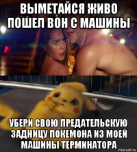 выметайся живо пошел вон с машины убери свою предательскую задницу покемона из моей машины терминатора