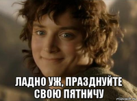  ладно уж, празднуйте свою пятничу