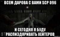 всем дарова с вами scp 096 и сегодня я буду распиздяривать хейтеров