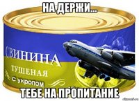 на держи... тебе на пропитание
