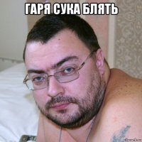 гаря сука блять 