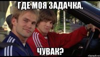 где моя задачка, чувак?