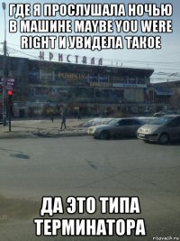 где я прослушала ночью в машине maybe you were right и увидела такое да это типа терминатора