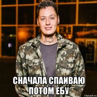  сначала спаиваю потом ебу