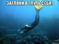 загляни в глупь себя! 