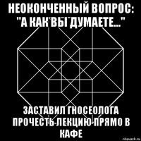 неоконченный вопрос: "а как вы думаете..." заставил гносеолога прочесть лекцию прямо в кафе