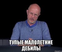  тупые малолетние дебилы