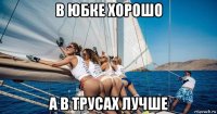в юбке хорошо а в трусах лучше