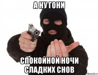 а ну гони спокойной ночи сладких снов