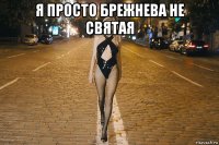 я просто брежнева не святая 