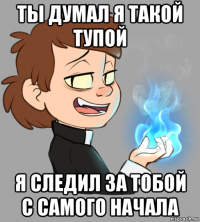 ты думал я такой тупой я следил за тобой с самого начала