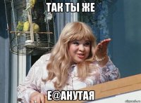 так ты же е@анутая