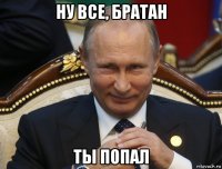 ну все, братан ты попал