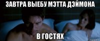 завтра выебу мэтта дэймона в гостях