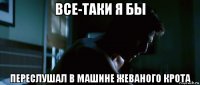 все-таки я бы переслушал в машине жеваного крота