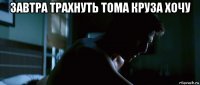 завтра трахнуть тома круза хочу 