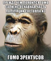 прежде чем появился гомо сапиенс оснавная часть популяции состояла из гомо эректусов