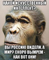 какой искусственный интеллект? вы россию видели, а мир? скоро вымрем - как вот они!