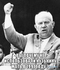  вы почему не использовали кузькину мать в 1991 году ?