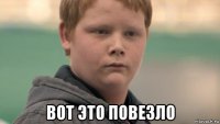  вот это повезло