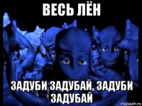 весь лён задуби задубай, задуби задубай