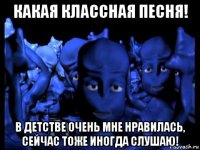 какая классная песня! в детстве очень мне нравилась, сейчас тоже иногда слушаю!
