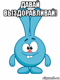 давай выздоравливай! 