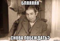 бляяяяя снова побеждать?