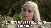  ещё чуть чуть и съеду... за...ли ваши дети..