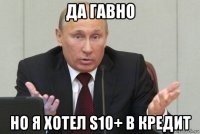 да гавно но я хотел s10+ в кредит