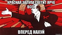 красная залупа светит ярче всех вперед нахуй