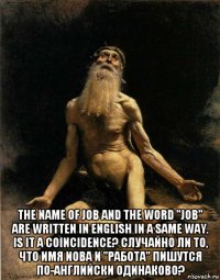  the name of job and the word "job" are written in english in a same way. is it a coincidence? случайно ли то, что имя иова и "работа" пишутся по-английски одинаково?