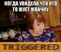 когда увидела что кто то жует жвачку 