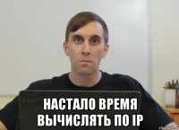  настало время вычислять по ip