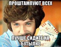 проштампуют всех лучше сидите на бутылке