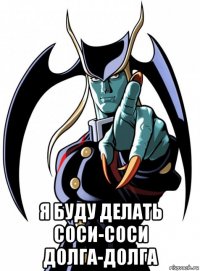  я буду делать соси-соси долга-долга